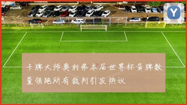 卡牌大师奥利弗本届世界杯黄牌数量领跑所有裁判引发热议