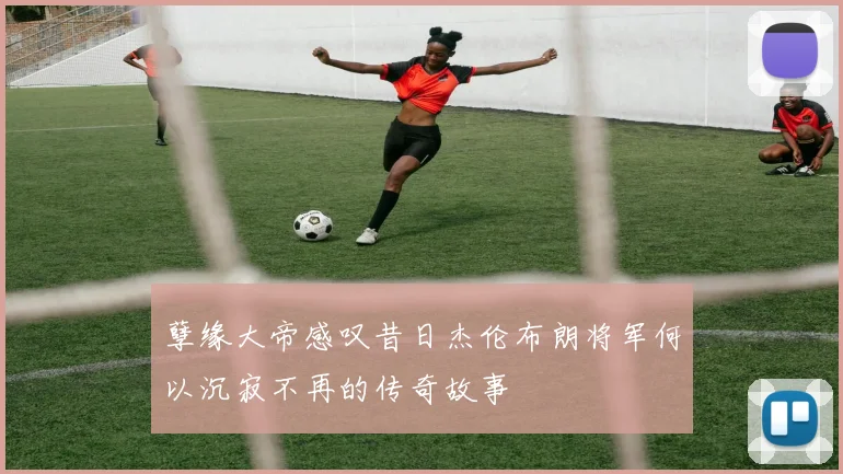 孽缘大帝感叹昔日杰伦布朗将军何以沉寂不再的传奇故事