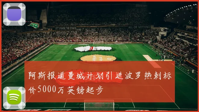 阿斯报道曼城计划引进波罗热刺标价5000万英镑起步