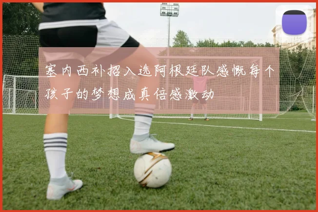塞内西补招入选阿根廷队感慨每个孩子的梦想成真倍感激动
