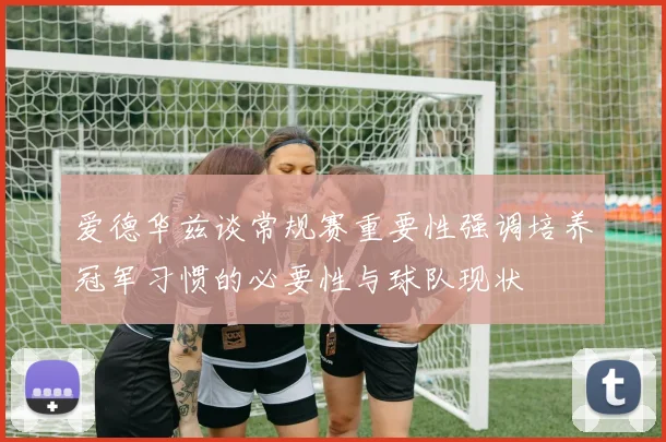 爱德华兹谈常规赛重要性强调培养冠军习惯的必要性与球队现状