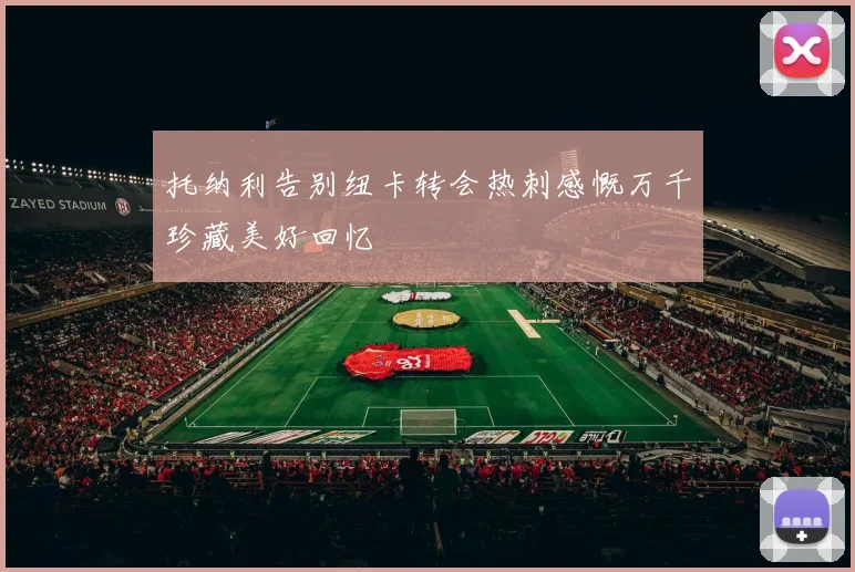 托纳利告别纽卡转会热刺感慨万千珍藏美好回忆