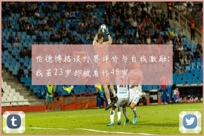 伦德博格谈外界评价与自我激励：我虽23岁却被看作45岁