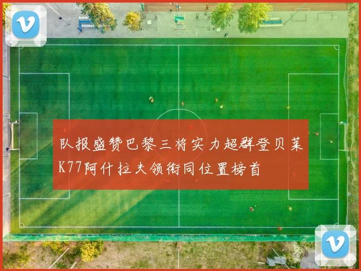 队报盛赞巴黎三将实力超群登贝莱K77阿什拉夫领衔同位置榜首