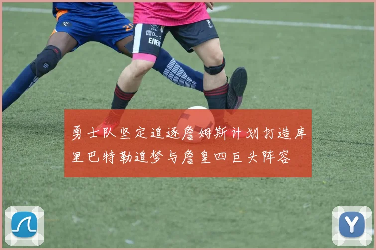 勇士队坚定追逐詹姆斯计划打造库里巴特勒追梦与詹皇四巨头阵容