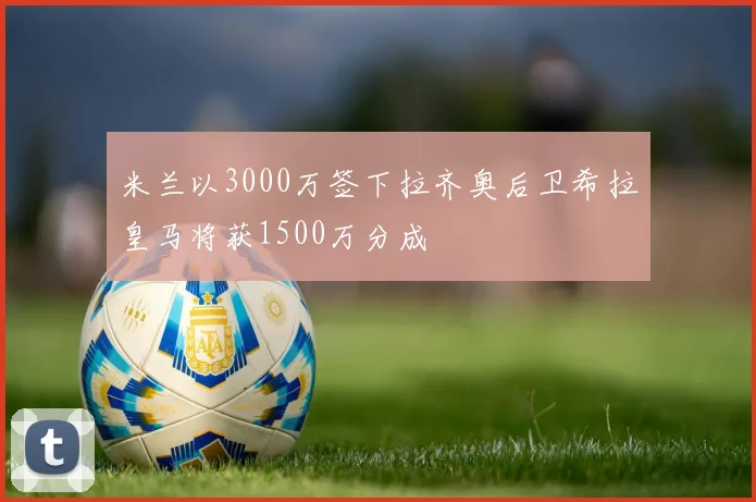 米兰以3000万签下拉齐奥后卫希拉皇马将获1500万分成