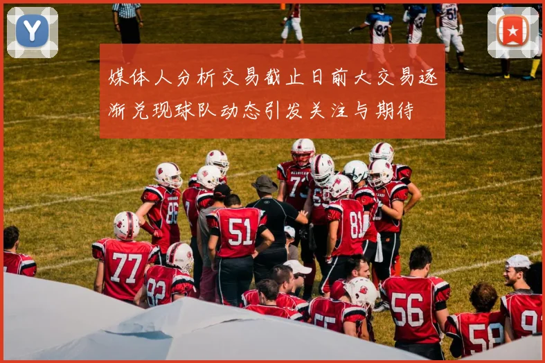 媒体人分析交易截止日前大交易逐渐兑现球队动态引发关注与期待