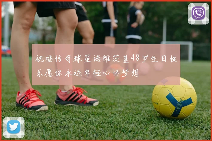 祝福传奇球星诺维茨基48岁生日快乐愿你永远年轻心怀梦想