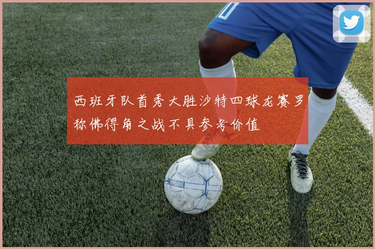 西班牙队首秀大胜沙特四球龙赛罗称佛得角之战不具参考价值