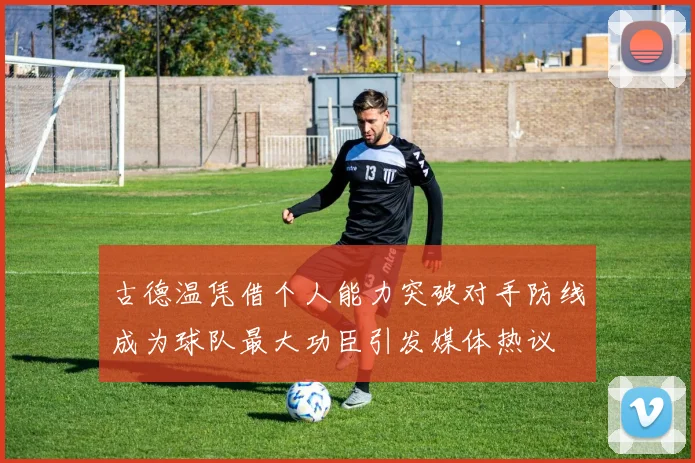 古德温凭借个人能力突破对手防线成为球队最大功臣引发媒体热议