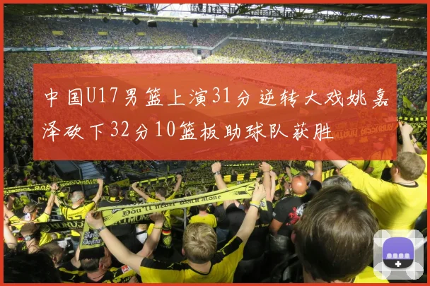 中国U17男篮上演31分逆转大戏姚嘉泽砍下32分10篮板助球队获胜