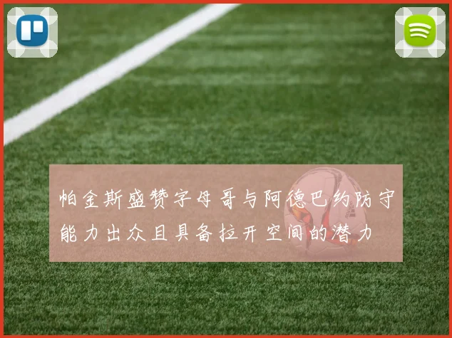 帕金斯盛赞字母哥与阿德巴约防守能力出众且具备拉开空间的潜力